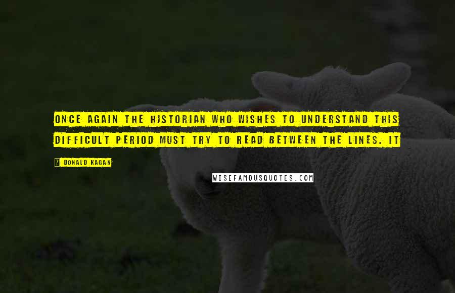 Donald Kagan Quotes: Once again the historian who wishes to understand this difficult period must try to read between the lines. It