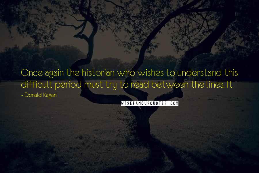 Donald Kagan Quotes: Once again the historian who wishes to understand this difficult period must try to read between the lines. It