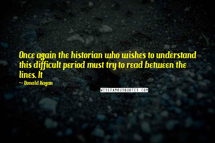 Donald Kagan Quotes: Once again the historian who wishes to understand this difficult period must try to read between the lines. It