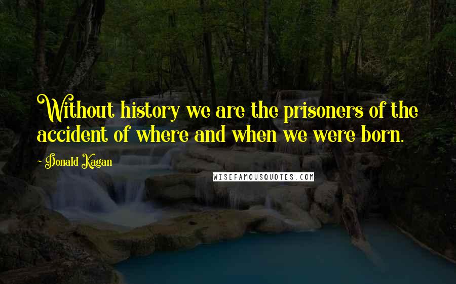 Donald Kagan Quotes: Without history we are the prisoners of the accident of where and when we were born.