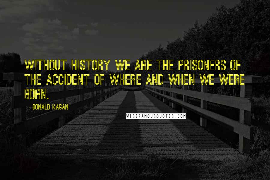 Donald Kagan Quotes: Without history we are the prisoners of the accident of where and when we were born.