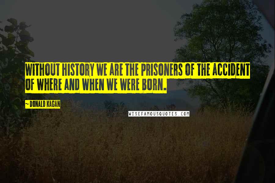 Donald Kagan Quotes: Without history we are the prisoners of the accident of where and when we were born.