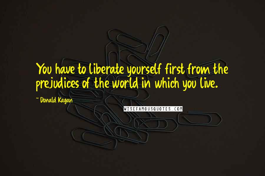 Donald Kagan Quotes: You have to liberate yourself first from the prejudices of the world in which you live.