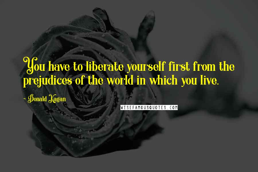 Donald Kagan Quotes: You have to liberate yourself first from the prejudices of the world in which you live.