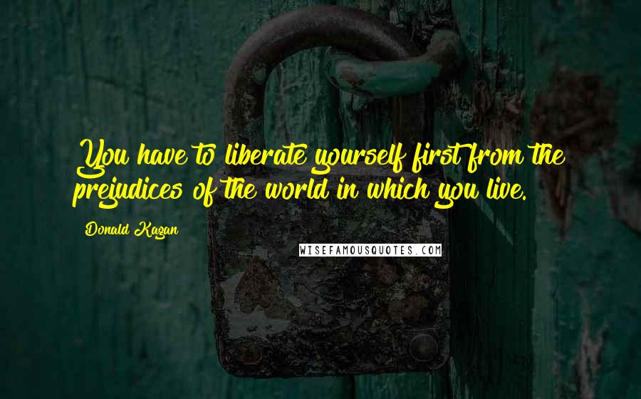 Donald Kagan Quotes: You have to liberate yourself first from the prejudices of the world in which you live.