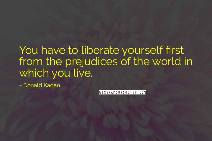 Donald Kagan Quotes: You have to liberate yourself first from the prejudices of the world in which you live.