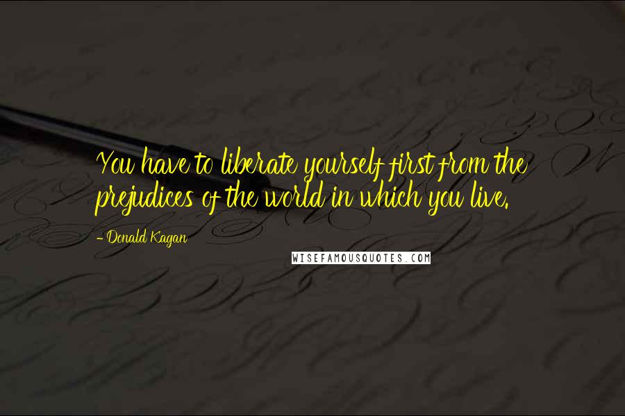 Donald Kagan Quotes: You have to liberate yourself first from the prejudices of the world in which you live.