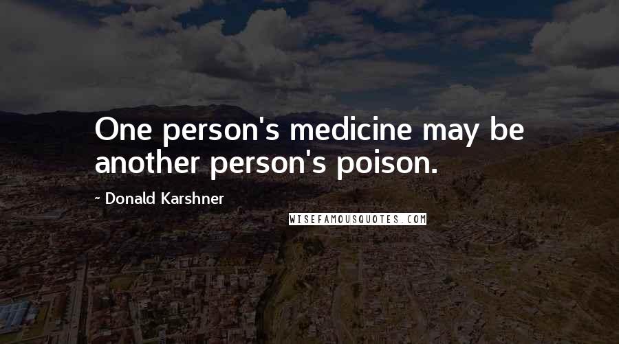 Donald Karshner Quotes: One person's medicine may be another person's poison.