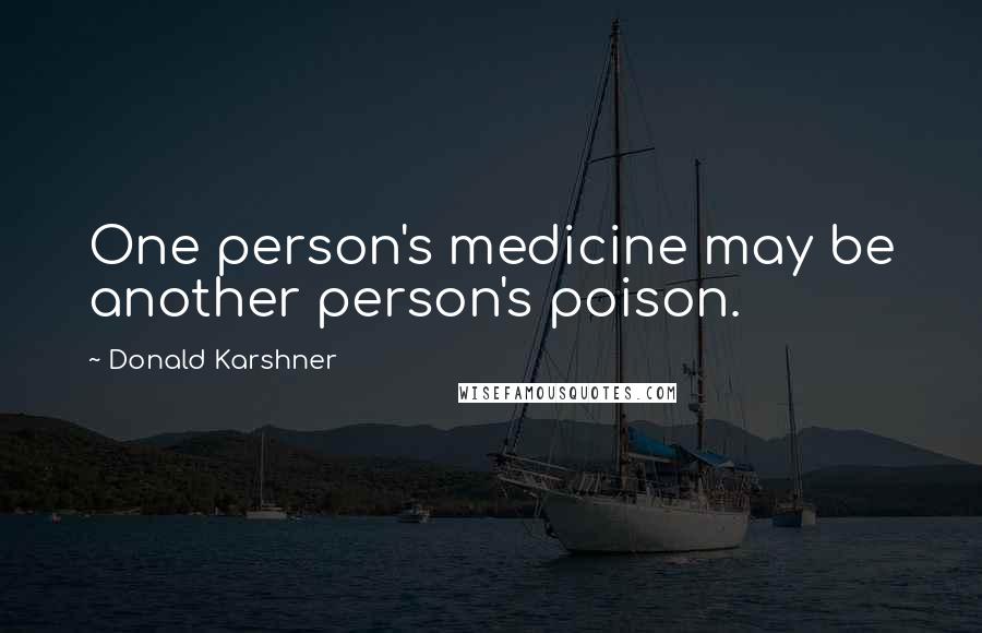 Donald Karshner Quotes: One person's medicine may be another person's poison.