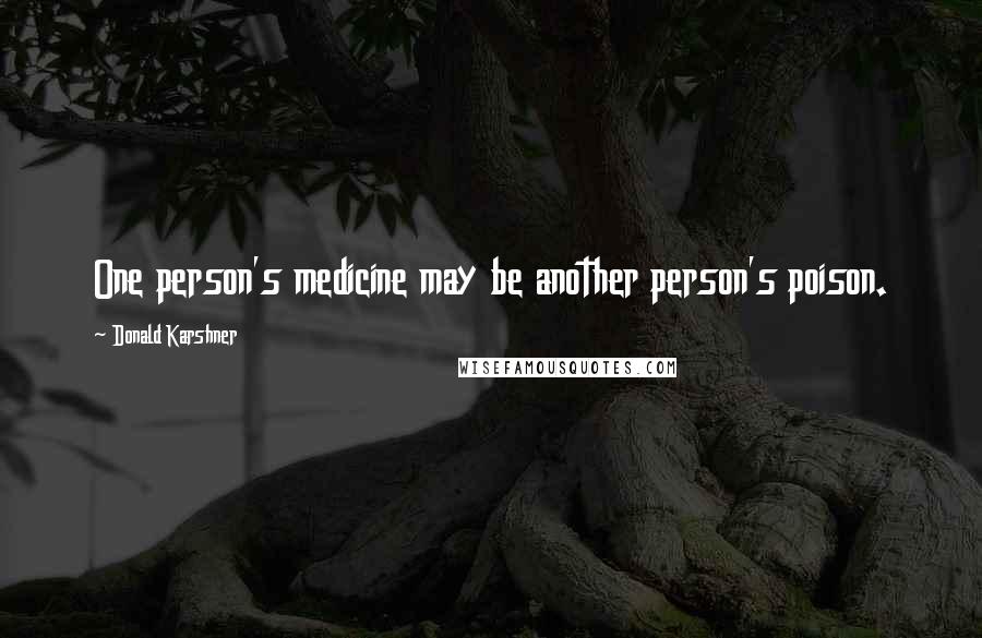 Donald Karshner Quotes: One person's medicine may be another person's poison.