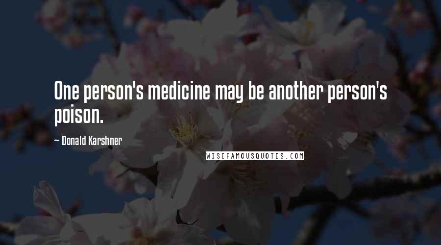 Donald Karshner Quotes: One person's medicine may be another person's poison.