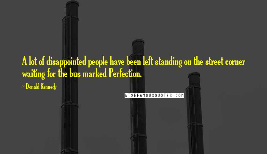 Donald Kennedy Quotes: A lot of disappointed people have been left standing on the street corner waiting for the bus marked Perfection.