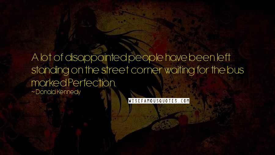 Donald Kennedy Quotes: A lot of disappointed people have been left standing on the street corner waiting for the bus marked Perfection.