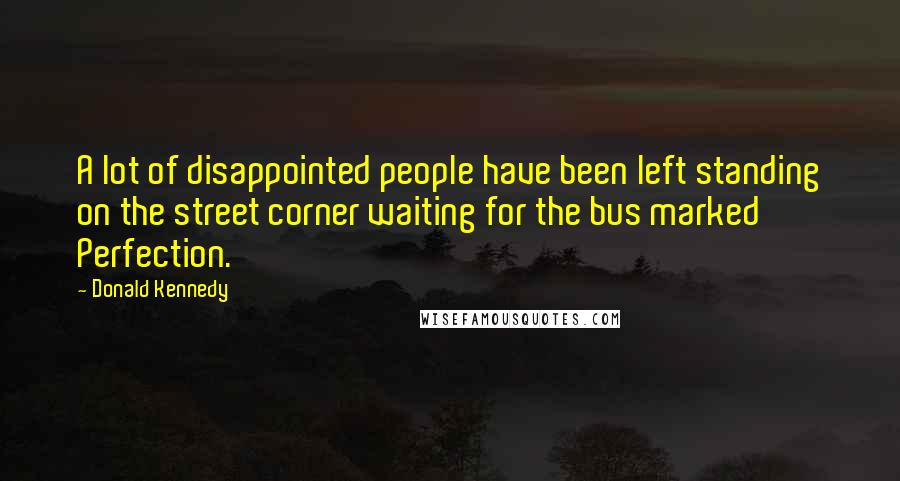 Donald Kennedy Quotes: A lot of disappointed people have been left standing on the street corner waiting for the bus marked Perfection.