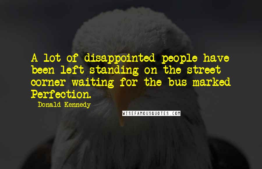 Donald Kennedy Quotes: A lot of disappointed people have been left standing on the street corner waiting for the bus marked Perfection.