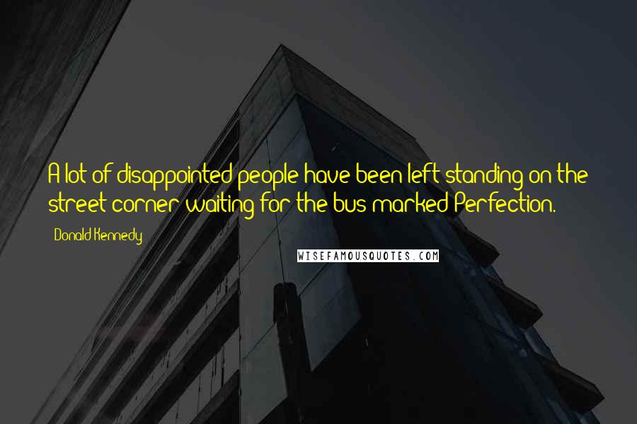 Donald Kennedy Quotes: A lot of disappointed people have been left standing on the street corner waiting for the bus marked Perfection.