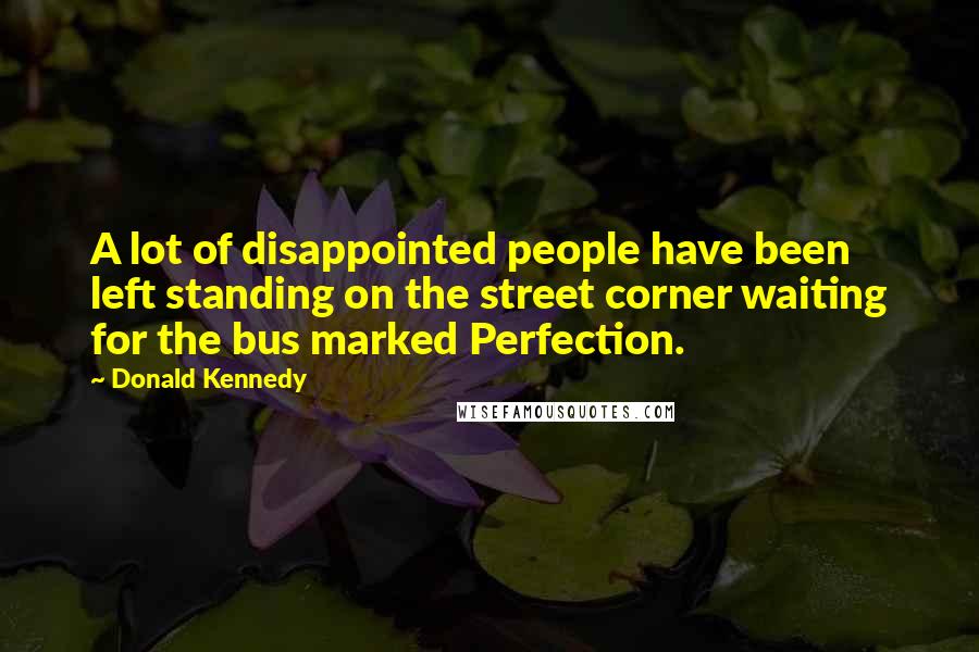Donald Kennedy Quotes: A lot of disappointed people have been left standing on the street corner waiting for the bus marked Perfection.