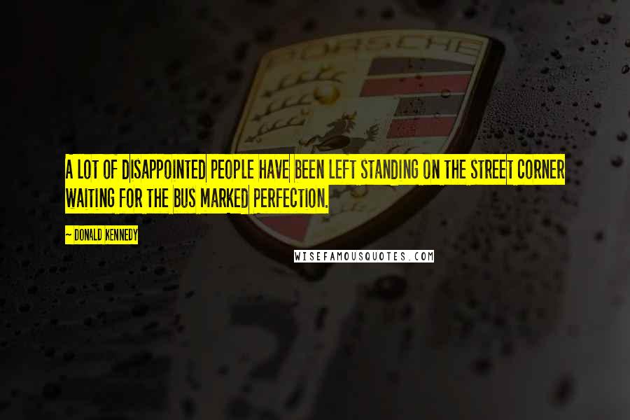 Donald Kennedy Quotes: A lot of disappointed people have been left standing on the street corner waiting for the bus marked Perfection.