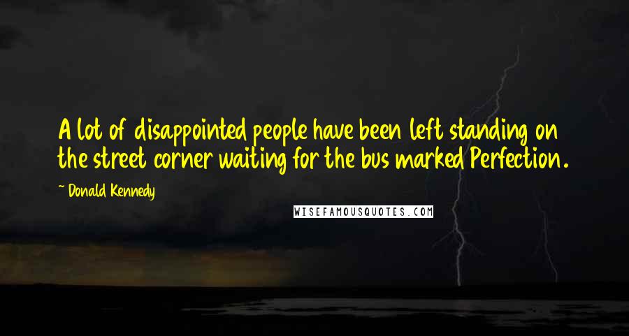 Donald Kennedy Quotes: A lot of disappointed people have been left standing on the street corner waiting for the bus marked Perfection.