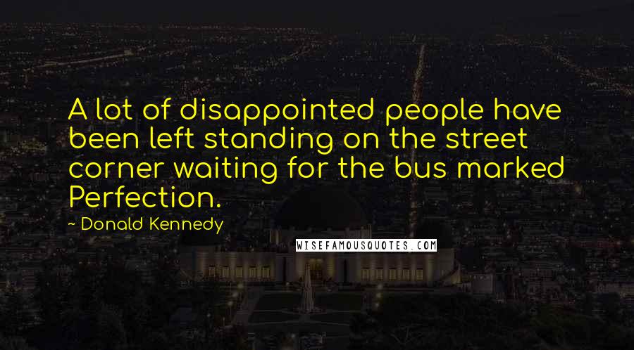 Donald Kennedy Quotes: A lot of disappointed people have been left standing on the street corner waiting for the bus marked Perfection.