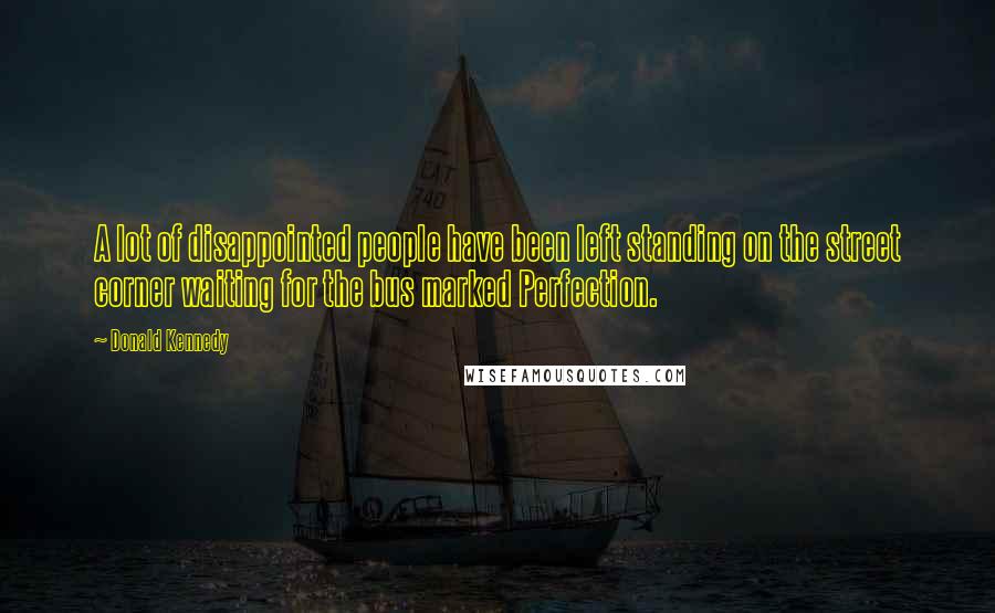 Donald Kennedy Quotes: A lot of disappointed people have been left standing on the street corner waiting for the bus marked Perfection.