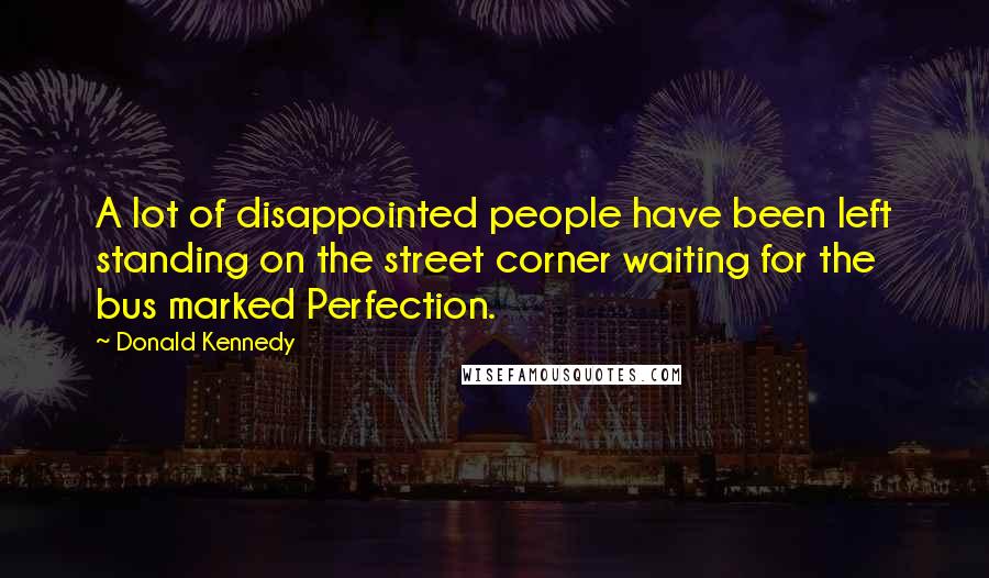 Donald Kennedy Quotes: A lot of disappointed people have been left standing on the street corner waiting for the bus marked Perfection.