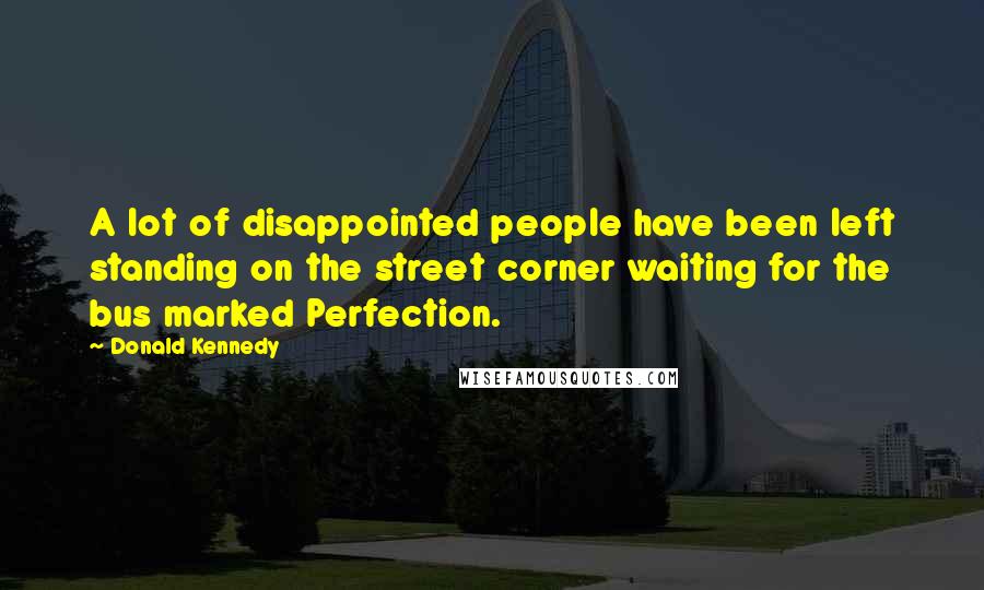 Donald Kennedy Quotes: A lot of disappointed people have been left standing on the street corner waiting for the bus marked Perfection.