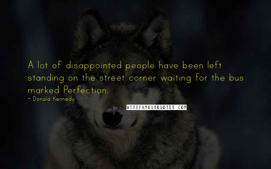 Donald Kennedy Quotes: A lot of disappointed people have been left standing on the street corner waiting for the bus marked Perfection.