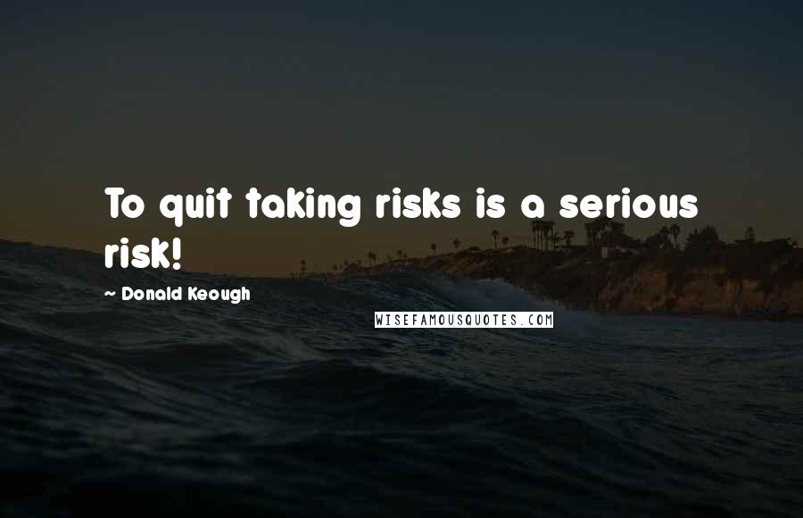 Donald Keough Quotes: To quit taking risks is a serious risk!