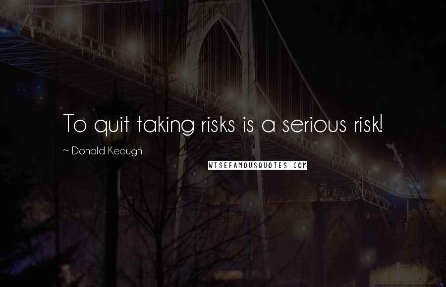 Donald Keough Quotes: To quit taking risks is a serious risk!