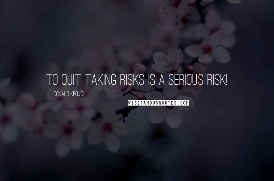 Donald Keough Quotes: To quit taking risks is a serious risk!