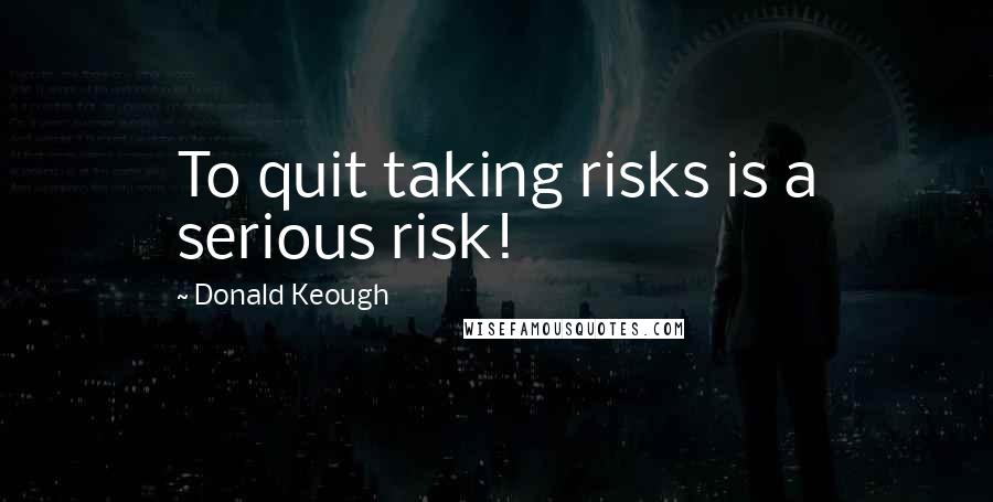 Donald Keough Quotes: To quit taking risks is a serious risk!