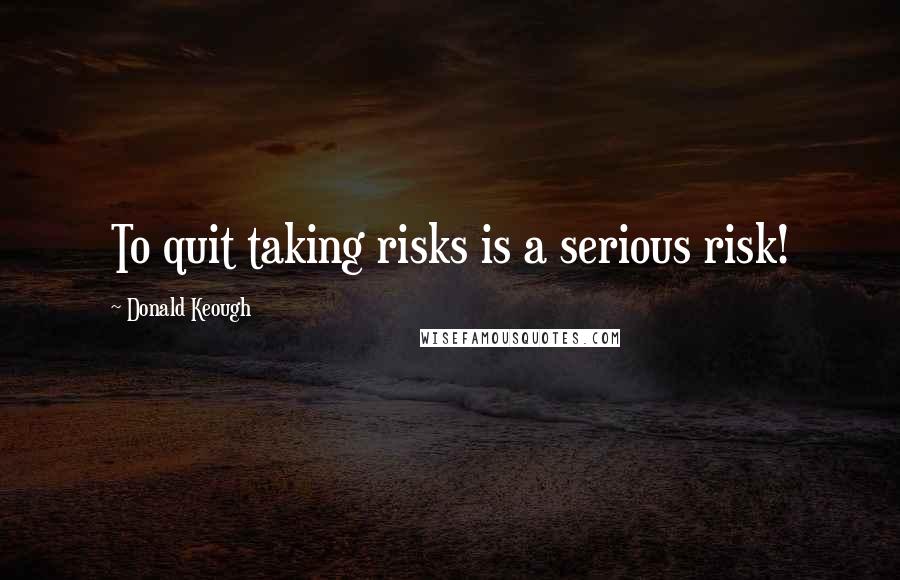 Donald Keough Quotes: To quit taking risks is a serious risk!