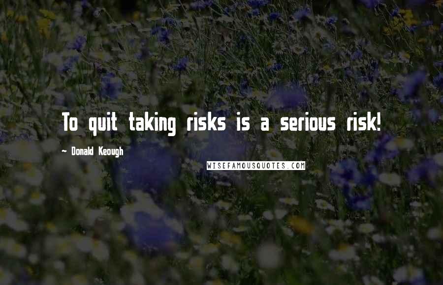 Donald Keough Quotes: To quit taking risks is a serious risk!