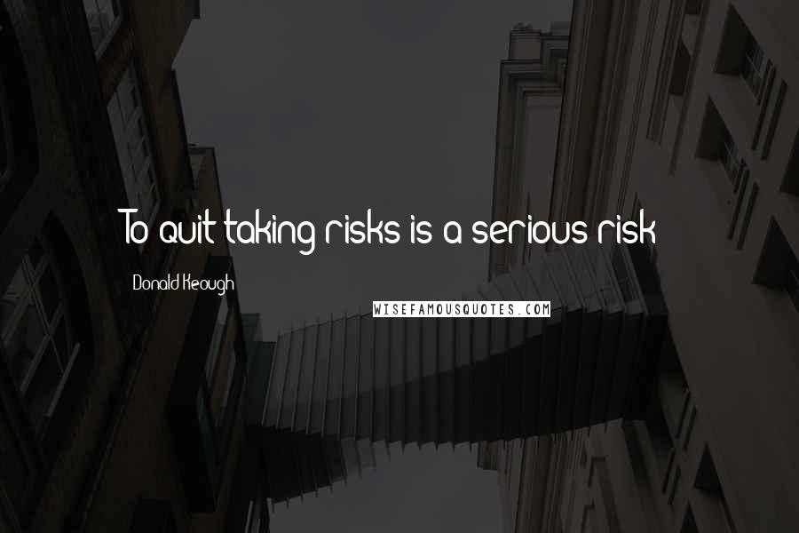 Donald Keough Quotes: To quit taking risks is a serious risk!