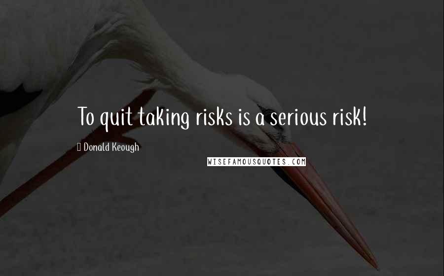 Donald Keough Quotes: To quit taking risks is a serious risk!