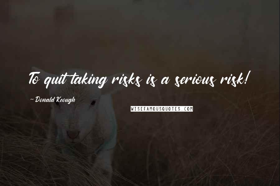 Donald Keough Quotes: To quit taking risks is a serious risk!