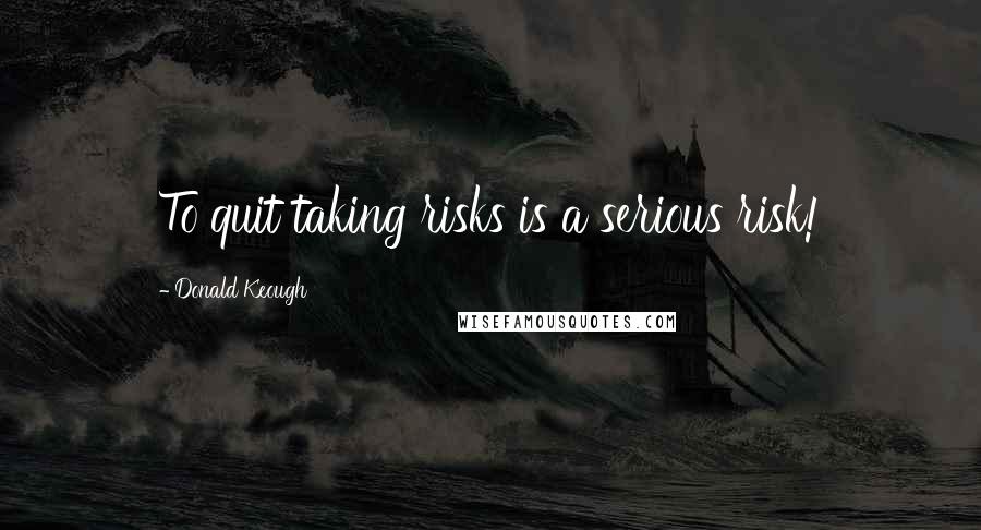 Donald Keough Quotes: To quit taking risks is a serious risk!