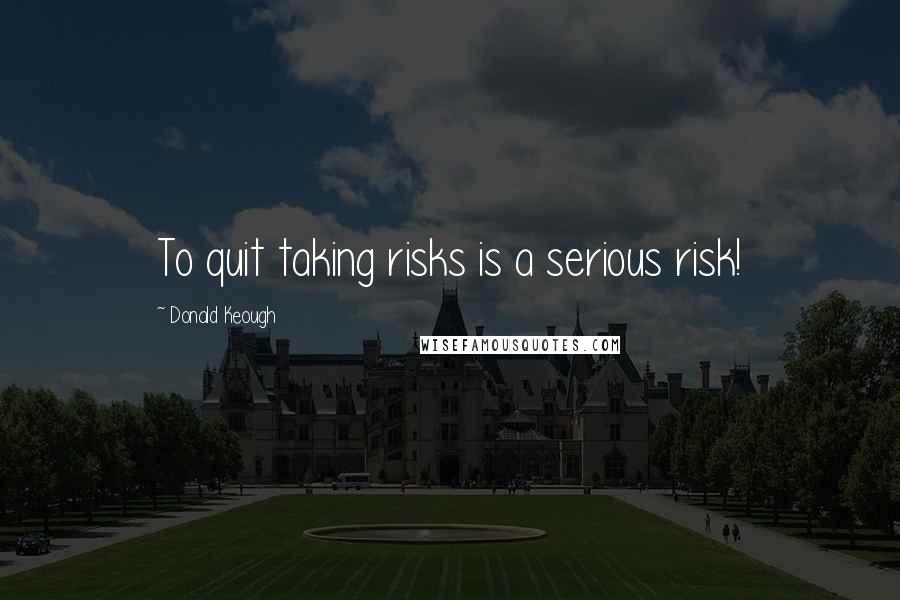 Donald Keough Quotes: To quit taking risks is a serious risk!