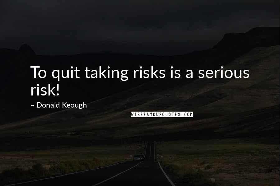 Donald Keough Quotes: To quit taking risks is a serious risk!