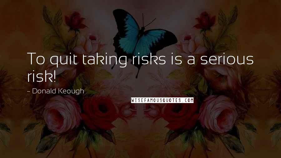 Donald Keough Quotes: To quit taking risks is a serious risk!