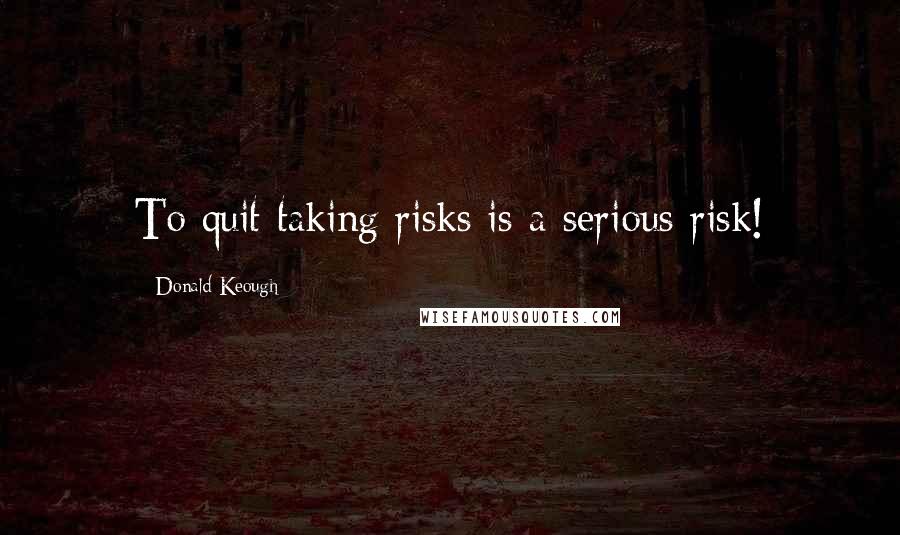 Donald Keough Quotes: To quit taking risks is a serious risk!