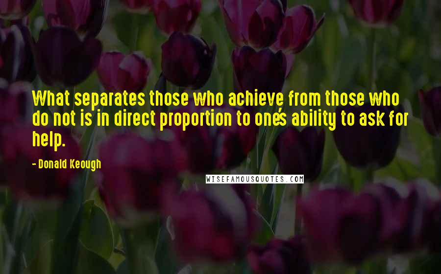 Donald Keough Quotes: What separates those who achieve from those who do not is in direct proportion to one's ability to ask for help.