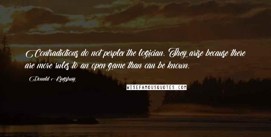 Donald Kingsbury Quotes: Contradictions do not perplex the logician. They arise because there are more rules to an open game than can be known.