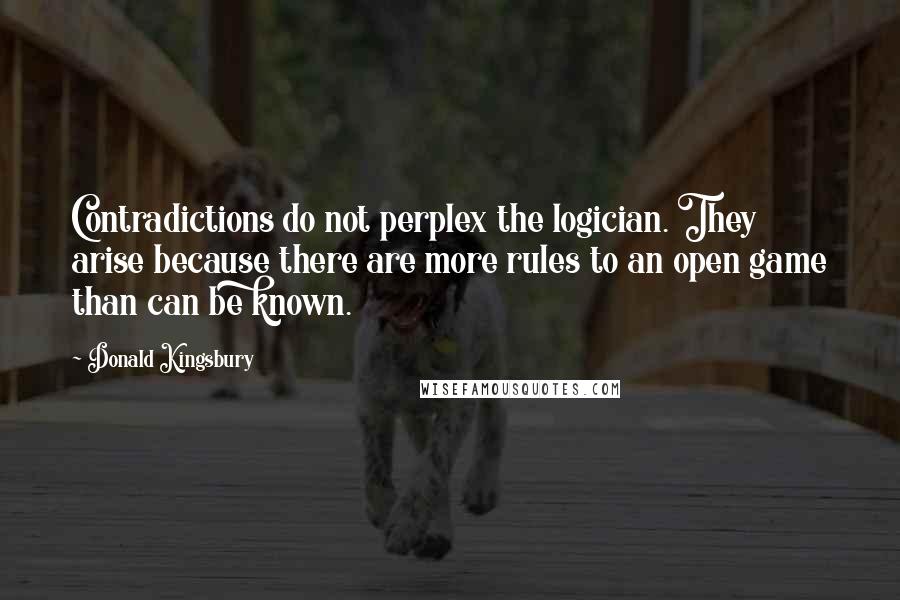 Donald Kingsbury Quotes: Contradictions do not perplex the logician. They arise because there are more rules to an open game than can be known.