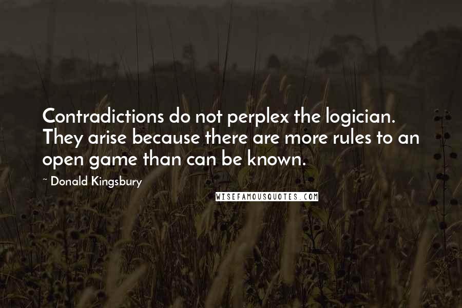 Donald Kingsbury Quotes: Contradictions do not perplex the logician. They arise because there are more rules to an open game than can be known.