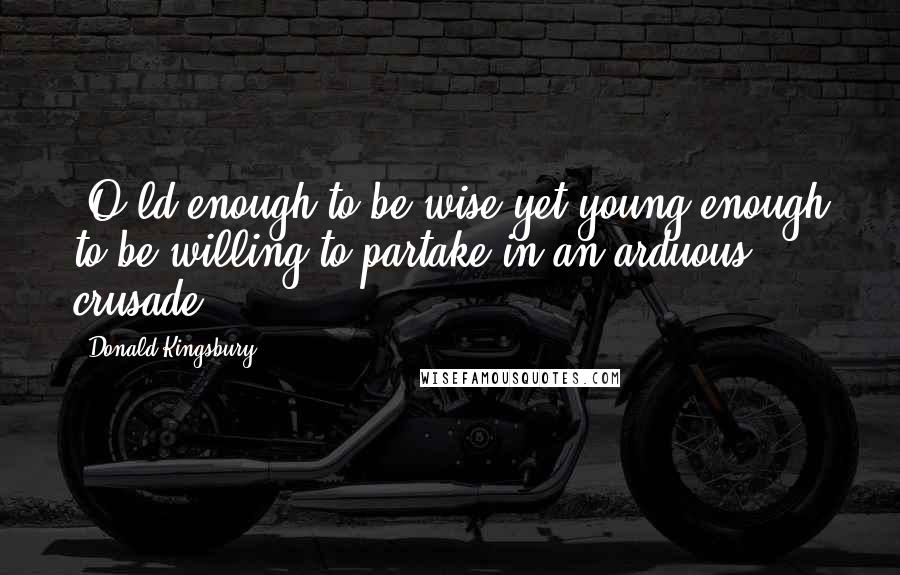 Donald Kingsbury Quotes: [O]ld enough to be wise yet young enough to be willing to partake in an arduous crusade.