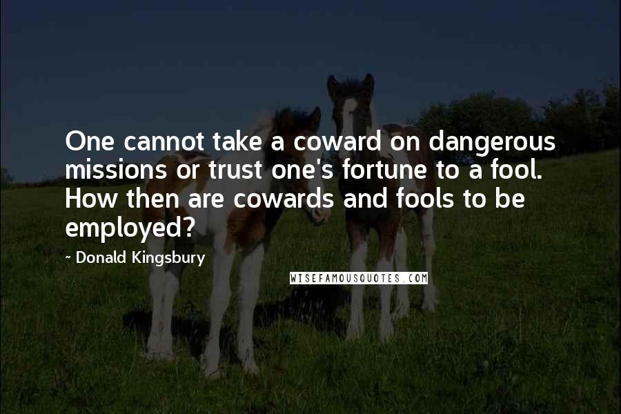 Donald Kingsbury Quotes: One cannot take a coward on dangerous missions or trust one's fortune to a fool. How then are cowards and fools to be employed?