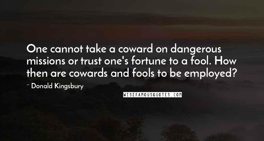 Donald Kingsbury Quotes: One cannot take a coward on dangerous missions or trust one's fortune to a fool. How then are cowards and fools to be employed?