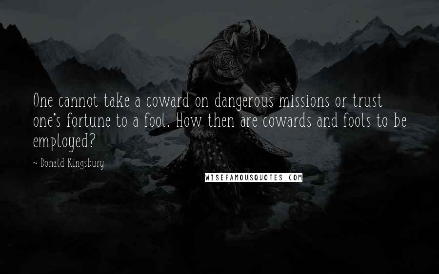 Donald Kingsbury Quotes: One cannot take a coward on dangerous missions or trust one's fortune to a fool. How then are cowards and fools to be employed?
